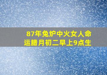 87年兔炉中火女人命运腊月初二早上9点生