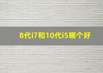 8代i7和10代i5哪个好