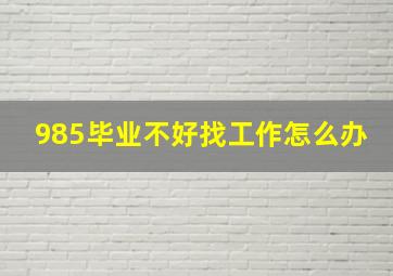 985毕业不好找工作怎么办