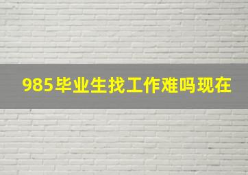 985毕业生找工作难吗现在