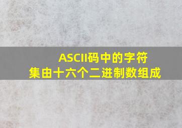 ASCII码中的字符集由十六个二进制数组成