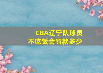 CBA辽宁队球员不吃饭会罚款多少