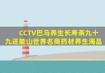 CCTV巴马养生长寿茶九十九还能山世界名商药材养生海品