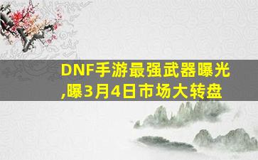 DNF手游最强武器曝光,曝3月4日市场大转盘