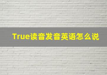 True读音发音英语怎么说