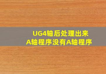 UG4轴后处理出来A轴程序没有A轴程序