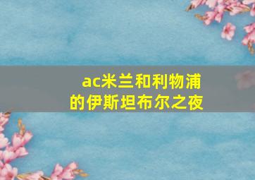 ac米兰和利物浦的伊斯坦布尔之夜