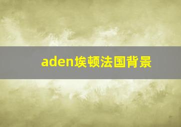 aden埃顿法国背景