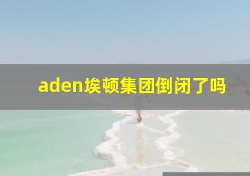 aden埃顿集团倒闭了吗