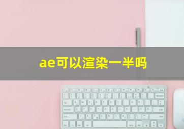 ae可以渲染一半吗