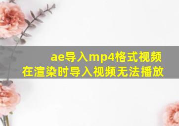 ae导入mp4格式视频在渲染时导入视频无法播放