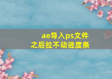 ae导入ps文件之后拉不动进度条