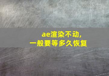 ae渲染不动,一般要等多久恢复