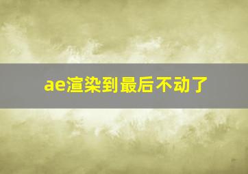 ae渲染到最后不动了