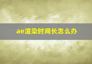 ae渲染时间长怎么办