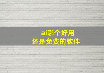 ai哪个好用还是免费的软件