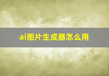 ai图片生成器怎么用