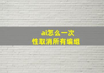 ai怎么一次性取消所有编组