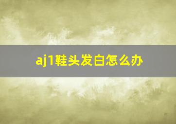 aj1鞋头发白怎么办