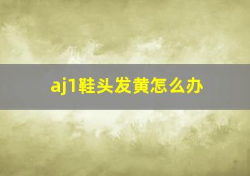 aj1鞋头发黄怎么办