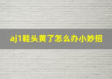 aj1鞋头黄了怎么办小妙招