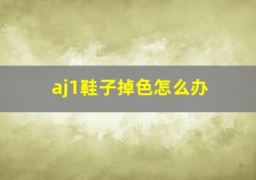 aj1鞋子掉色怎么办