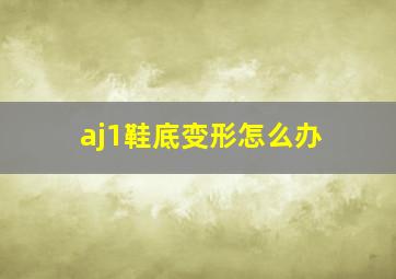 aj1鞋底变形怎么办