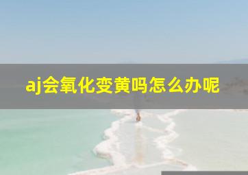 aj会氧化变黄吗怎么办呢