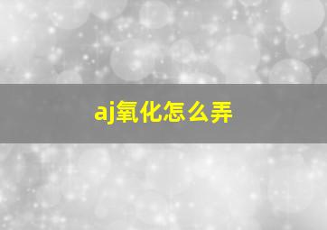 aj氧化怎么弄