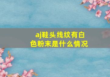 aj鞋头线纹有白色粉末是什么情况