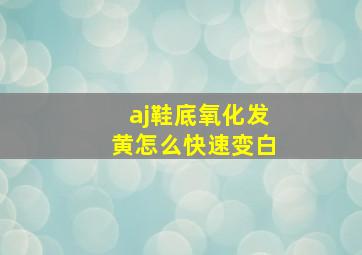 aj鞋底氧化发黄怎么快速变白