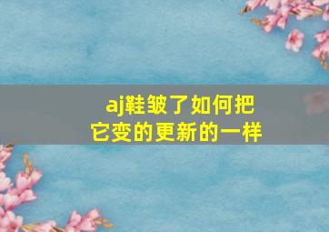 aj鞋皱了如何把它变的更新的一样