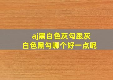 aj黑白色灰勾跟灰白色黑勾哪个好一点呢