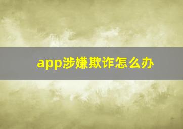 app涉嫌欺诈怎么办