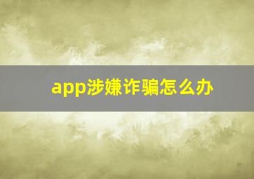 app涉嫌诈骗怎么办