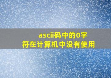 ascii码中的0字符在计算机中没有使用