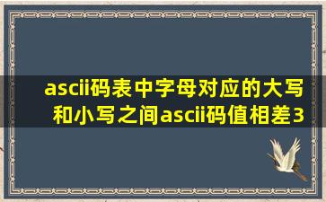 ascii码表中字母对应的大写和小写之间ascii码值相差32