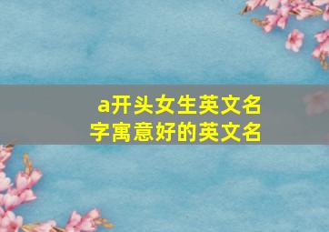 a开头女生英文名字寓意好的英文名