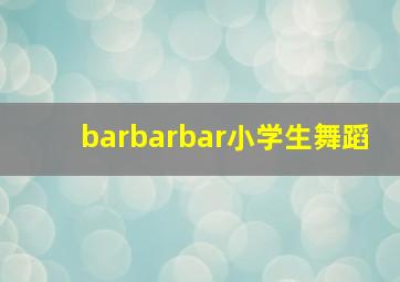 barbarbar小学生舞蹈