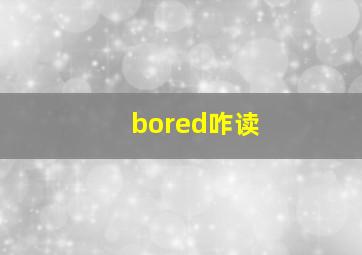 bored咋读