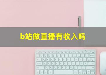 b站做直播有收入吗