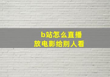 b站怎么直播放电影给别人看