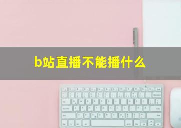 b站直播不能播什么