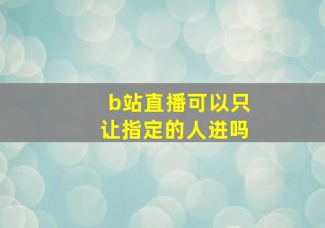 b站直播可以只让指定的人进吗