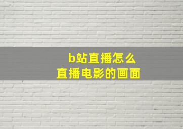 b站直播怎么直播电影的画面