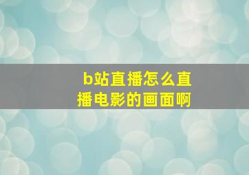 b站直播怎么直播电影的画面啊