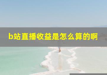 b站直播收益是怎么算的啊