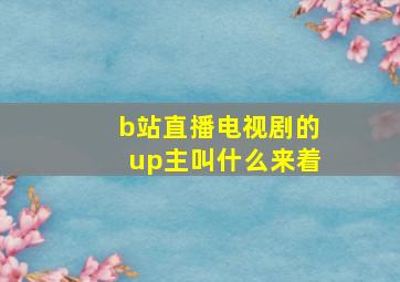 b站直播电视剧的up主叫什么来着