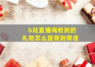 b站直播间收到的礼物怎么提现到微信