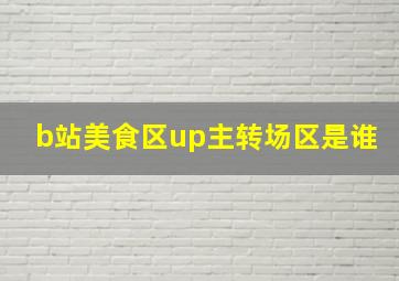 b站美食区up主转场区是谁